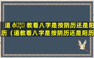 道 🦋 教看八字是按阴历还是阳历（道教看八字是按阴历还是阳历看）